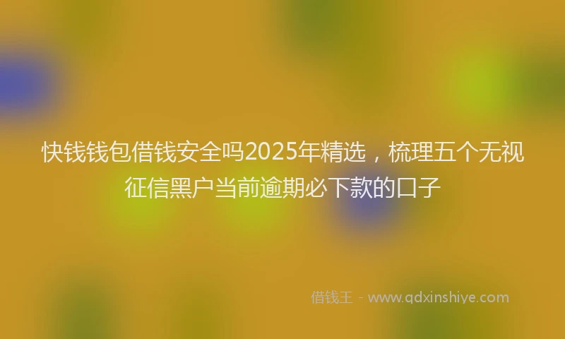 快钱钱包借钱安全吗2025年精选，梳理五个无视征信黑户当前逾期必下款的口子