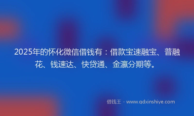 2025年的怀化微信借钱有：借款宝速融宝、普融花、钱速达、快贷通、金瀛分期等。