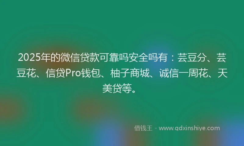 2025年的微信贷款可靠吗安全吗有：芸豆分、芸豆花、信贷Pro钱包、柚子商城、诚信一周花、天美贷等。