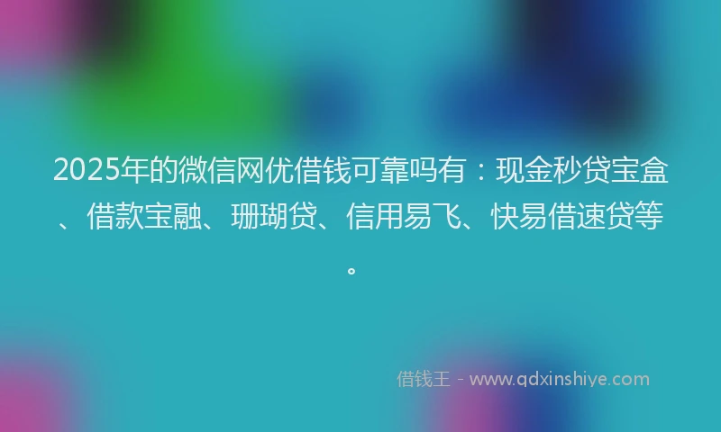 2025年的微信网优借钱可靠吗有：现金秒贷宝盒、借款宝融、珊瑚贷、信用易飞、快易借速贷等。