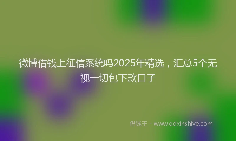微博借钱上征信系统吗2025年精选，汇总5个无视一切包下款口子