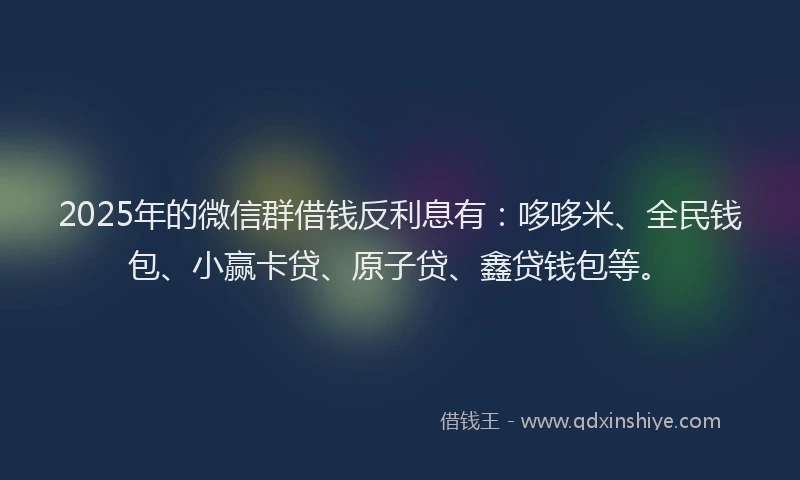 2025年的微信群借钱反利息有：哆哆米、全民钱包、小赢卡贷、原子贷、鑫贷钱包等。