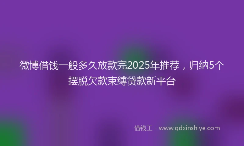 微博借钱一般多久放款完2025年推荐，归纳5个摆脱欠款束缚贷款新平台