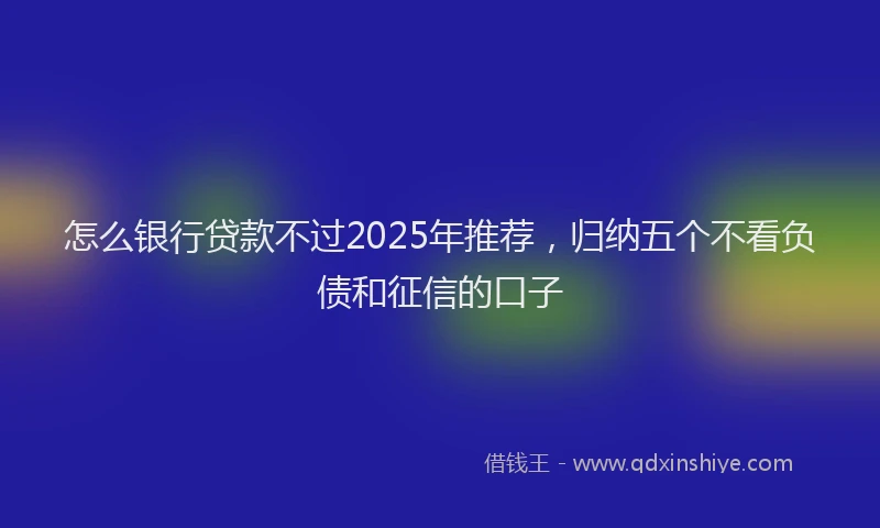 怎么银行贷款不过2025年推荐，归纳五个不看负债和征信的口子