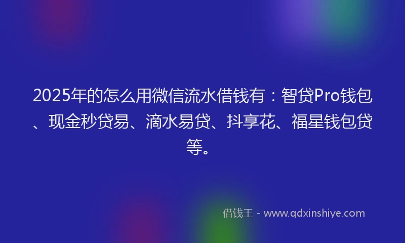 2025年的怎么用微信流水借钱有：智贷Pro钱包、现金秒贷易、滴水易贷、抖享花、福星钱包贷等。