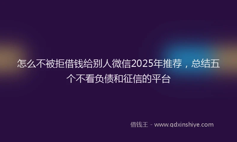 怎么不被拒借钱给别人微信2025年推荐，总结五个不看负债和征信的平台
