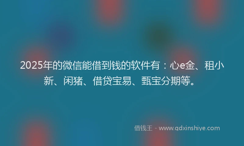 2025年的微信能借到钱的软件有：心e金、租小新、闲猪、借贷宝易、甄宝分期等。