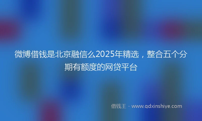 微博借钱是北京融信么2025年精选，整合五个分期有额度的网贷平台