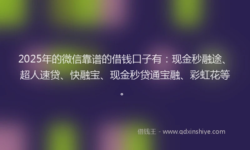 2025年的微信靠谱的借钱口子有：现金秒融途、超人速贷、快融宝、现金秒贷通宝融、彩虹花等。