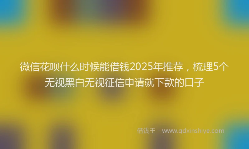 微信花呗什么时候能借钱2025年推荐，梳理5个无视黑白无视征信申请就下款的口子
