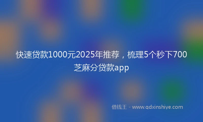 快速贷款1000元2025年推荐，梳理5个秒下700芝麻分贷款app