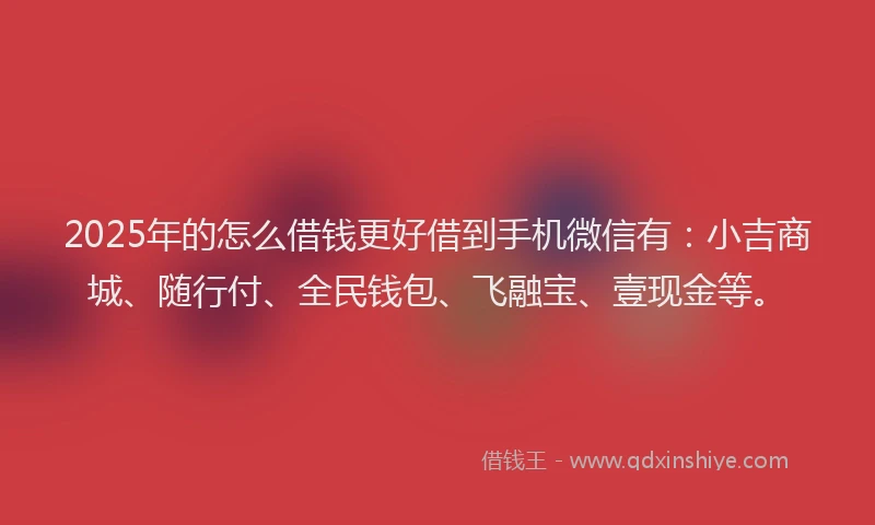 2025年的怎么借钱更好借到手机微信有：小吉商城、随行付、全民钱包、飞融宝、壹现金等。