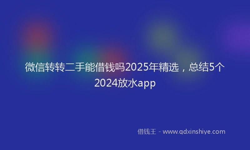 微信转转二手能借钱吗2025年精选，总结5个2024放水app