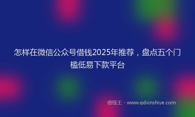 怎样在微信公众号借钱2025年推荐，盘点五个门槛低易下款平台