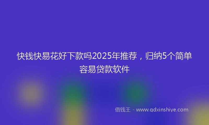 快钱快易花好下款吗2025年推荐，归纳5个简单容易贷款软件