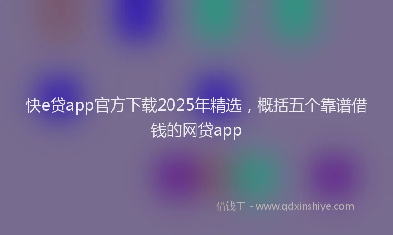 快e贷app官方下载2025年精选，概括五个靠谱借钱的网贷app