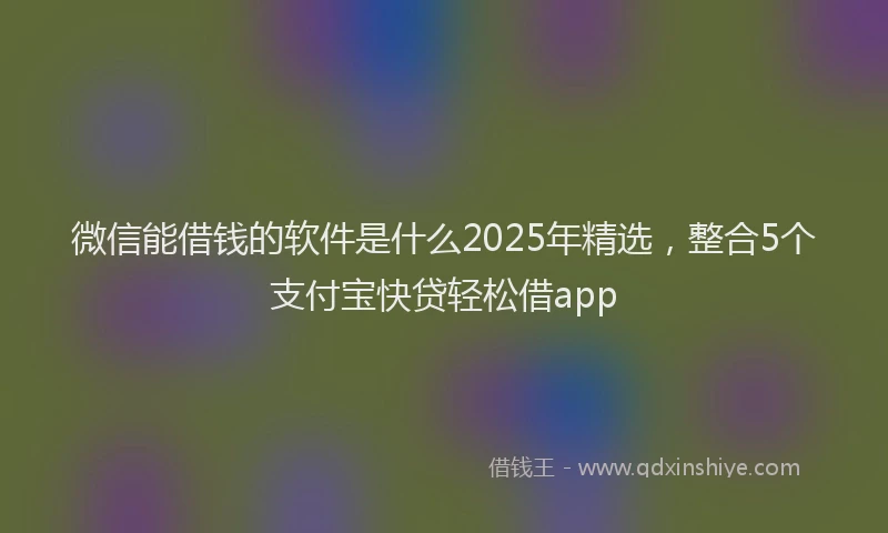 微信能借钱的软件是什么2025年精选，整合5个支付宝快贷轻松借app