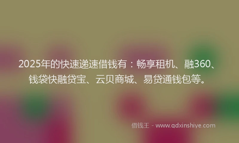 2025年的快速递速借钱有：畅享租机、融360、钱袋快融贷宝、云贝商城、易贷通钱包等。