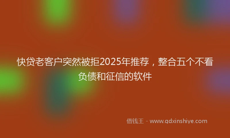 快贷老客户突然被拒2025年推荐，整合五个不看负债和征信的软件