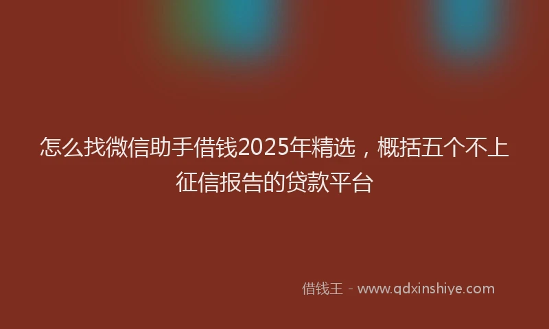 怎么找微信助手借钱2025年精选，概括五个不上征信报告的贷款平台