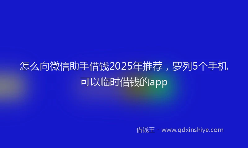 怎么向微信助手借钱2025年推荐，罗列5个手机可以临时借钱的app