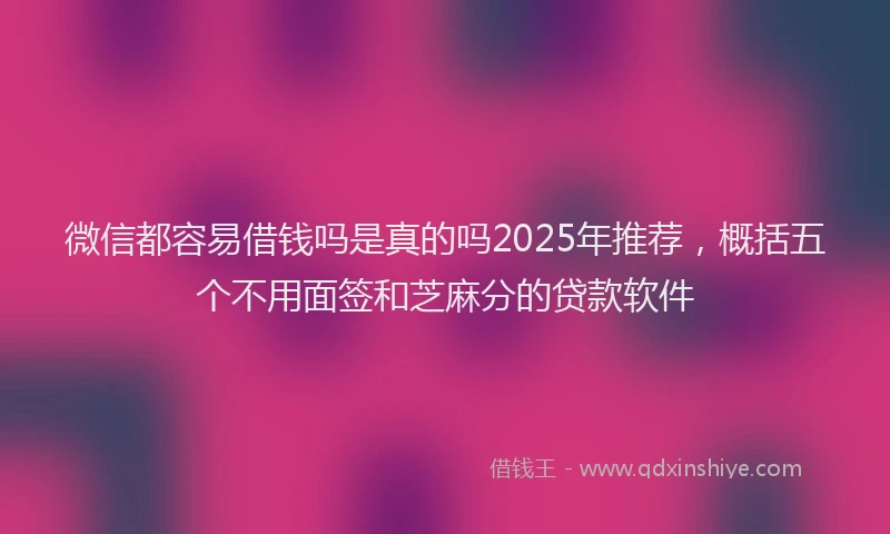 微信都容易借钱吗是真的吗2025年推荐，概括五个不用面签和芝麻分的贷款软件