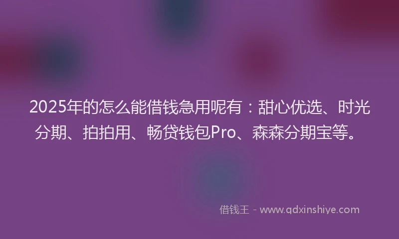 2025年的怎么能借钱急用呢有：甜心优选、时光分期、拍拍用、畅贷钱包Pro、森森分期宝等。