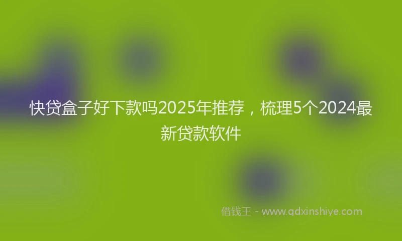 快贷盒子好下款吗2025年推荐，梳理5个2024最新贷款软件
