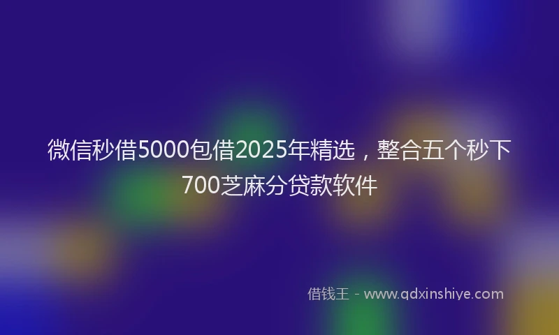 微信秒借5000包借2025年精选，整合五个秒下700芝麻分贷款软件