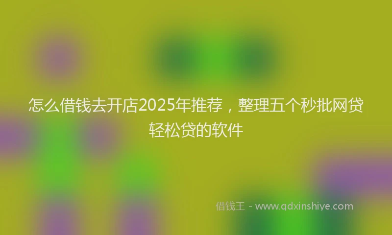 怎么借钱去开店2025年推荐，整理五个秒批网贷轻松贷的软件