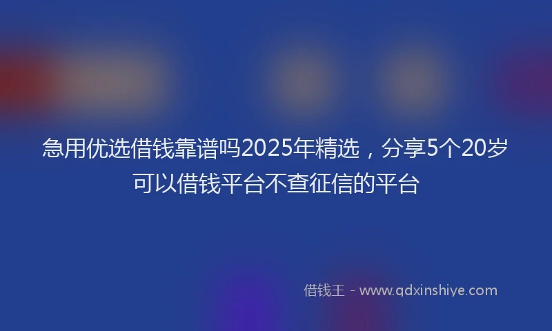 急用优选借钱靠谱吗2025年精选，分享5个20岁可以借钱平台不查征信的平台