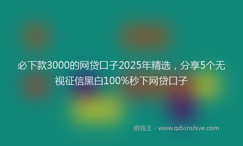 必下款3000的网贷口子2025年精选，分享5个无视征信黑白100%秒下网贷口子