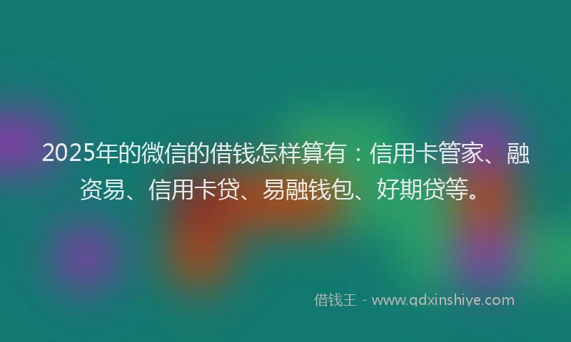 2025年的微信的借钱怎样算有：信用卡管家、融资易、信用卡贷、易融钱包、好期贷等。