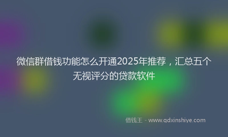 微信群借钱功能怎么开通2025年推荐，汇总五个无视评分的贷款软件