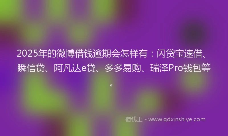 2025年的微博借钱逾期会怎样有：闪贷宝速借、瞬信贷、阿凡达e贷、多多易购、瑞泽Pro钱包等。