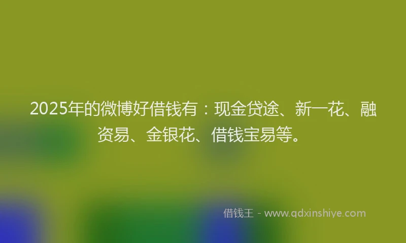 2025年的微博好借钱有：现金贷途、新一花、融资易、金银花、借钱宝易等。