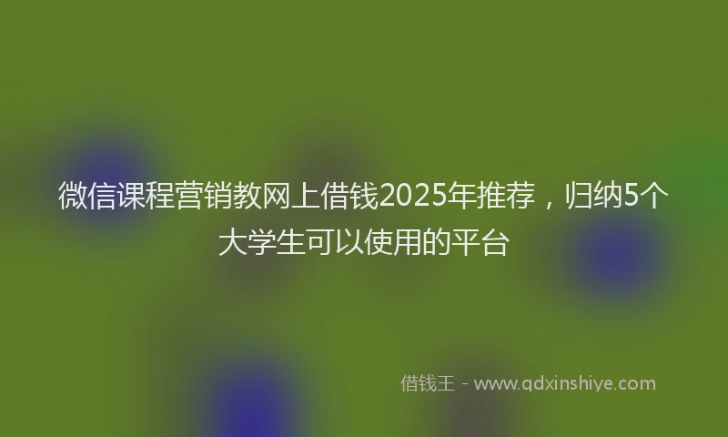 微信课程营销教网上借钱2025年推荐，归纳5个大学生可以使用的平台