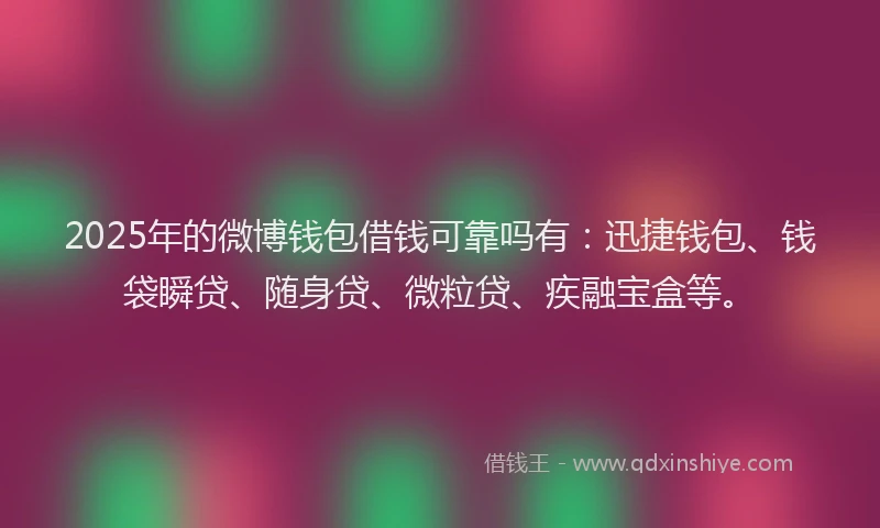 2025年的微博钱包借钱可靠吗有：迅捷钱包、钱袋瞬贷、随身贷、微粒贷、疾融宝盒等。