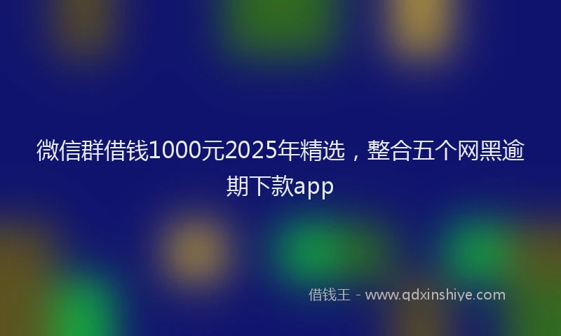 微信群借钱1000元2025年精选，整合五个网黑逾期下款app