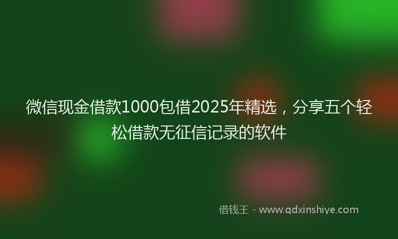 微信现金借款1000包借2025年精选，分享五个轻松借款无征信记录的软件