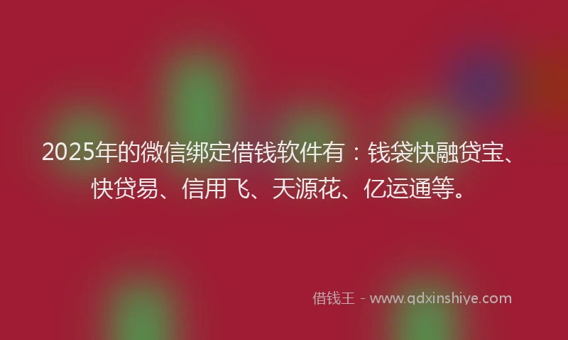 2025年的微信绑定借钱软件有：钱袋快融贷宝、快贷易、信用飞、天源花、亿运通等。