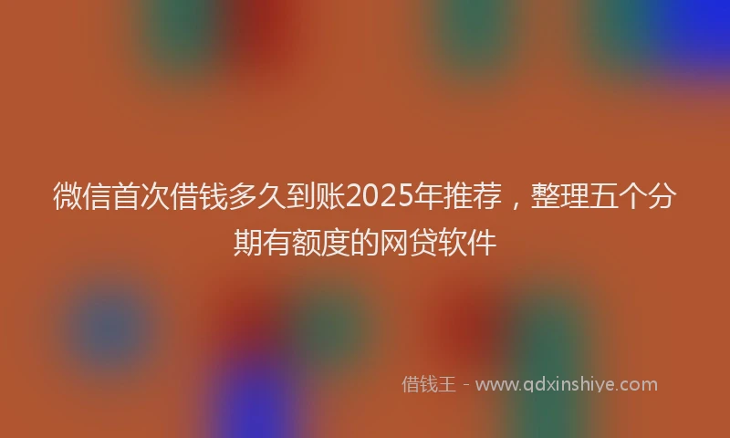 微信首次借钱多久到账2025年推荐，整理五个分期有额度的网贷软件