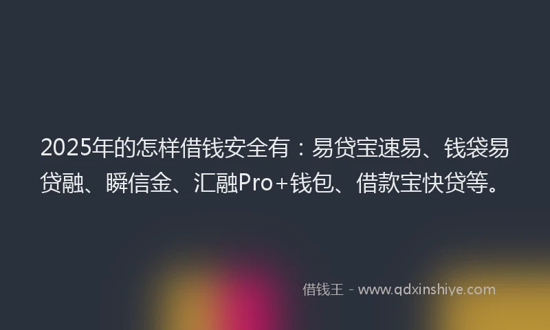2025年的怎样借钱安全有：易贷宝速易、钱袋易贷融、瞬信金、汇融Pro+钱包、借款宝快贷等。