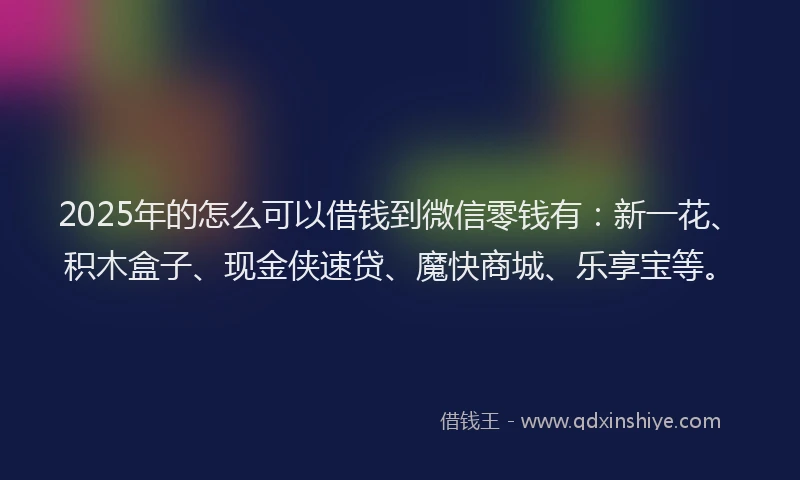 2025年的怎么可以借钱到微信零钱有：新一花、积木盒子、现金侠速贷、魔快商城、乐享宝等。