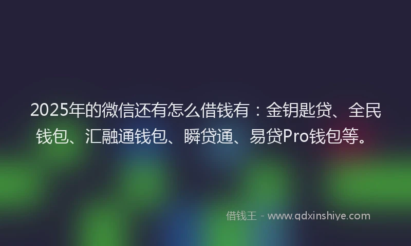 2025年的微信还有怎么借钱有：金钥匙贷、全民钱包、汇融通钱包、瞬贷通、易贷Pro钱包等。