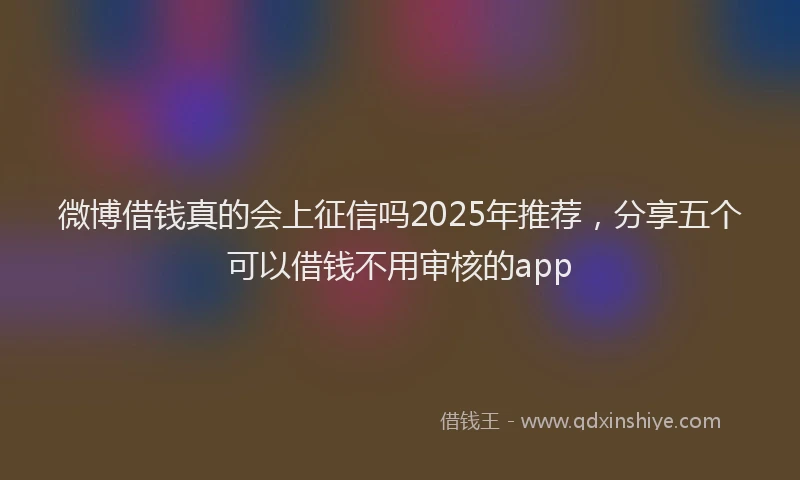 微博借钱真的会上征信吗2025年推荐，分享五个可以借钱不用审核的app
