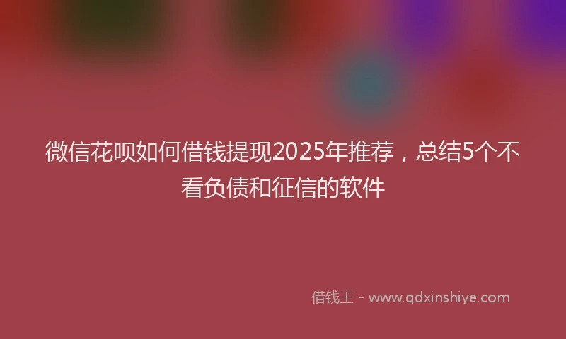 微信花呗如何借钱提现2025年推荐，总结5个不看负债和征信的软件