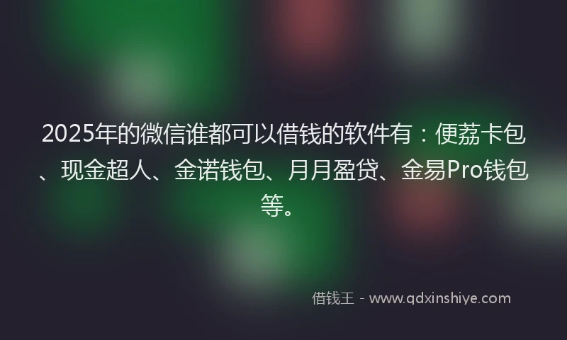 2025年的微信谁都可以借钱的软件有：便荔卡包、现金超人、金诺钱包、月月盈贷、金易Pro钱包等。