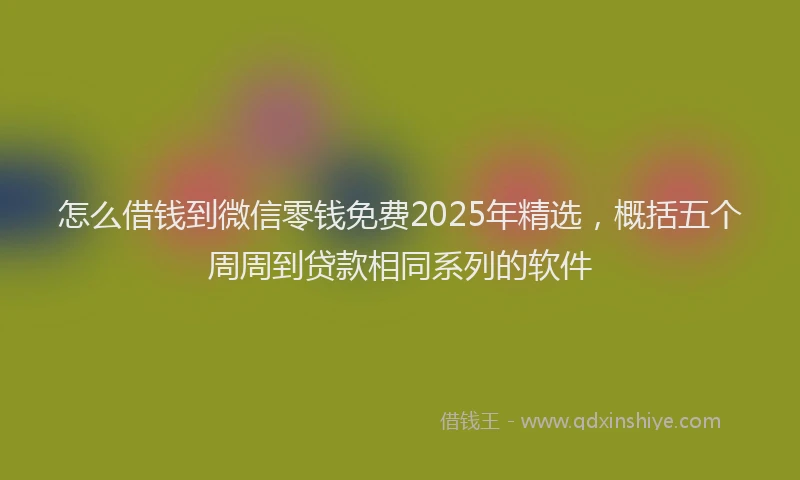 怎么借钱到微信零钱免费2025年精选，概括五个周周到贷款相同系列的软件