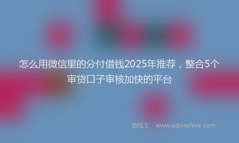 怎么用微信里的分付借钱2025年推荐，整合5个审贷口子审核加快的平台